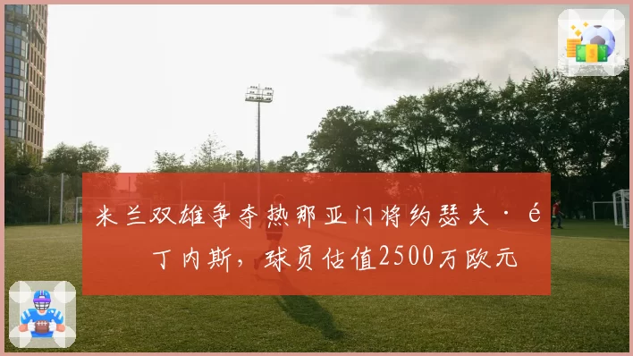米兰双雄争夺热那亚门将约瑟夫·马丁内斯,球员估值2500万欧元