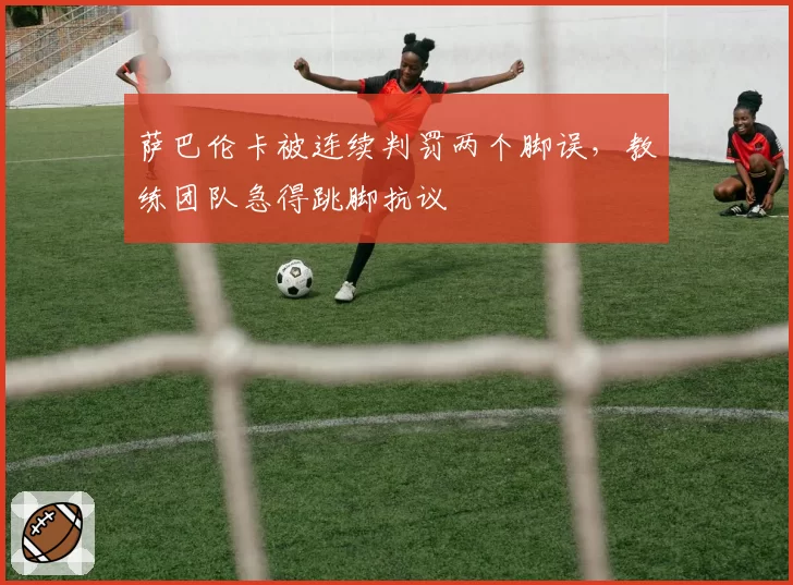 萨巴伦卡被连续判罚两个脚误,教练团队急得跳脚抗议
