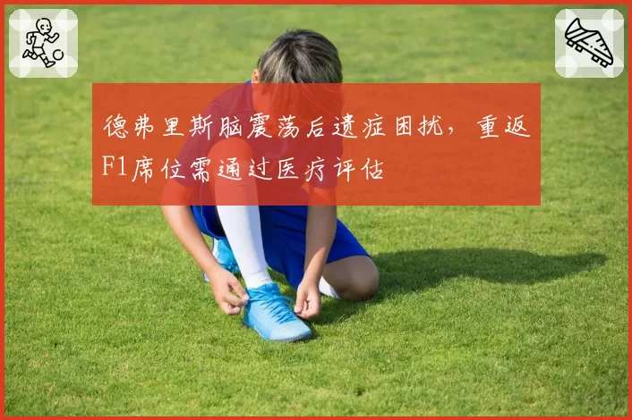 德弗里斯脑震荡后遗症困扰,重返F1席位需通过医疗评估