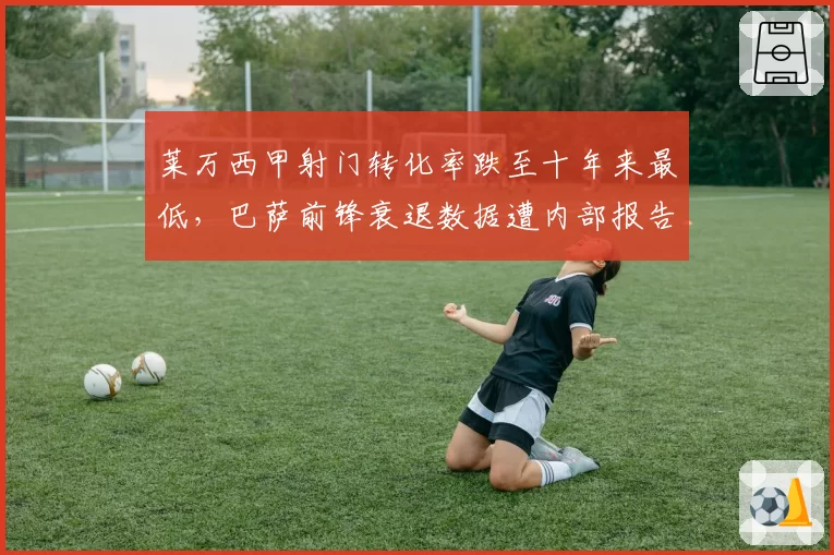 莱万西甲射门转化率跌至十年来最低，巴萨前锋衰退数据遭内部报告证实