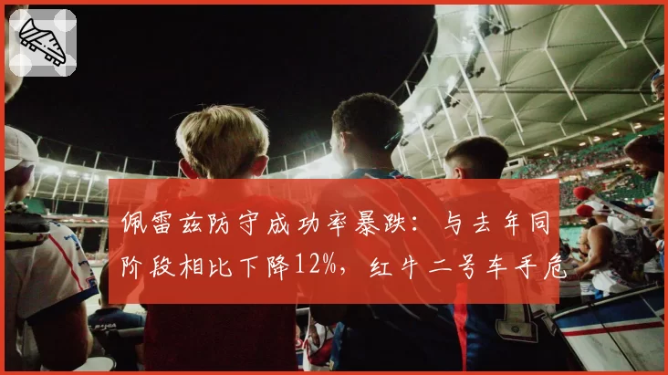 佩雷兹防守成功率暴跌：与去年同阶段相比下降12%，红牛二号车手危机