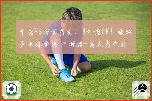 申花VS海港首发:4外援PK!张琳芃卢永涛登场 汪海健+高天意先发