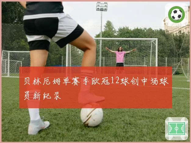贝林厄姆单赛季欧冠12球创中场球员新纪录