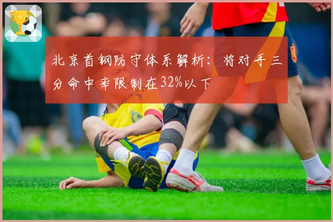 北京首钢防守体系解析：将对手三分命中率限制在32%以下