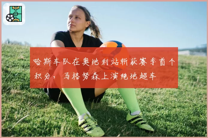 哈斯车队在奥地利站斩获赛季首个积分，马格努森上演绝地超车