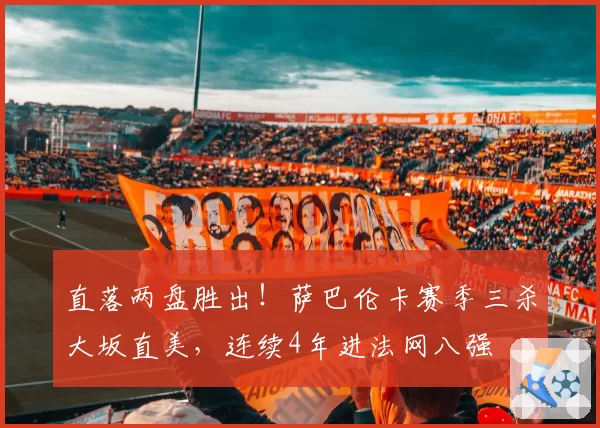 直落两盘胜出！萨巴伦卡赛季三杀大坂直美，连续4年进法网八强