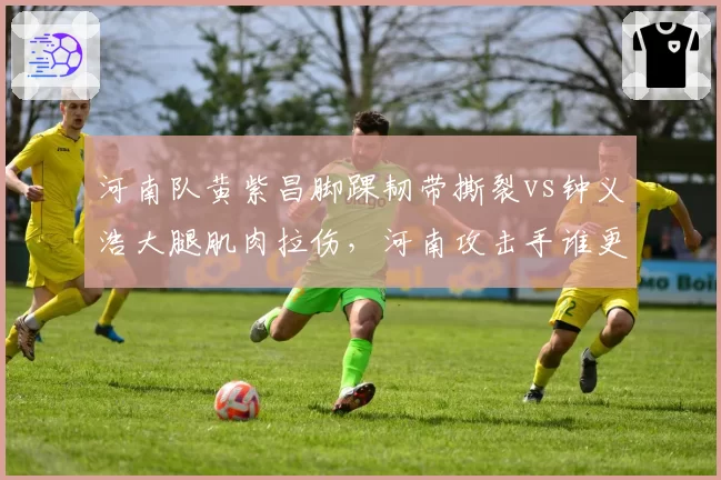 河南队黄紫昌脚踝韧带撕裂vs钟义浩大腿肌肉拉伤,河南攻击手谁更早复出?