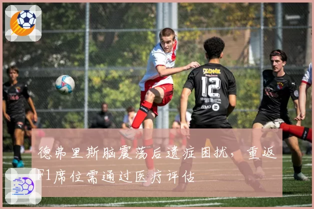 德弗里斯脑震荡后遗症困扰，重返F1席位需通过医疗评估