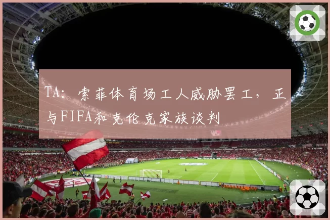 TA:索菲体育场工人威胁罢工,正与FIFA和克伦克家族谈判