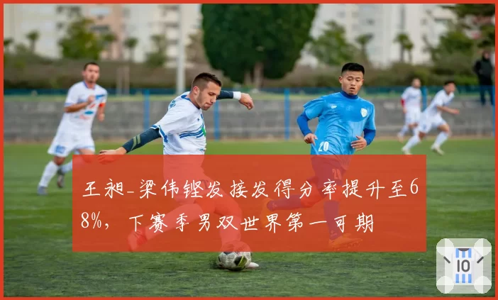 王昶_梁伟铿发接发得分率提升至68%,下赛季男双世界第一可期
