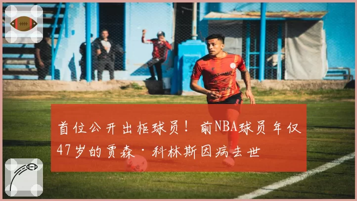 首位公开出柜球员！前NBA球员年仅47岁的贾森·科林斯因病去世