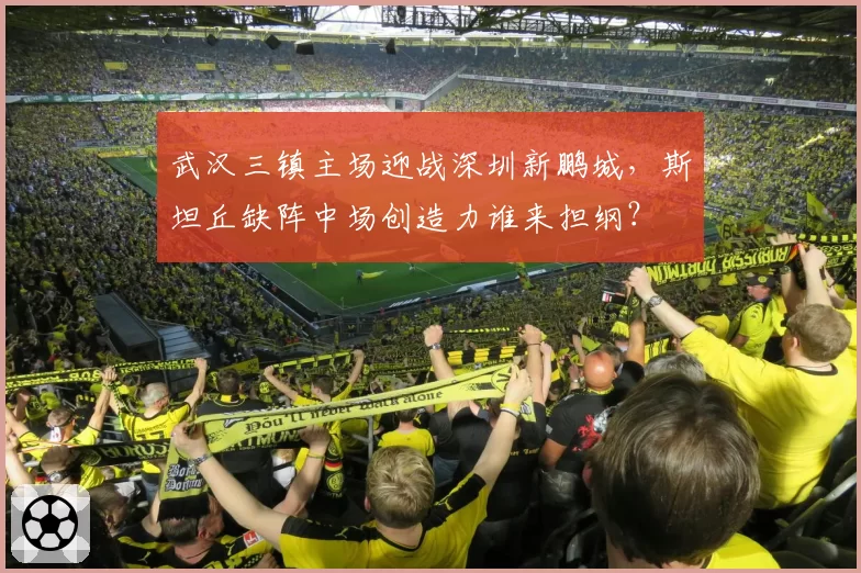 武汉三镇主场迎战深圳新鹏城，斯坦丘缺阵中场创造力谁来担纲？