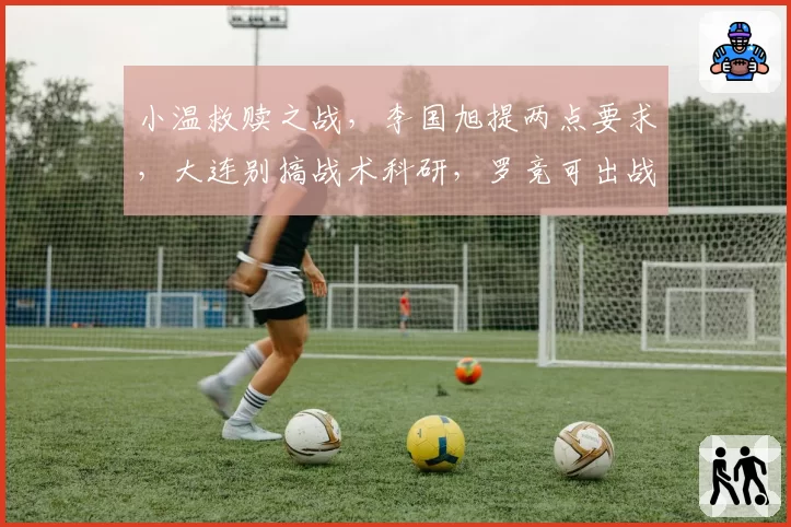 小温救赎之战，李国旭提两点要求，大连别搞战术科研，罗竞可出战
