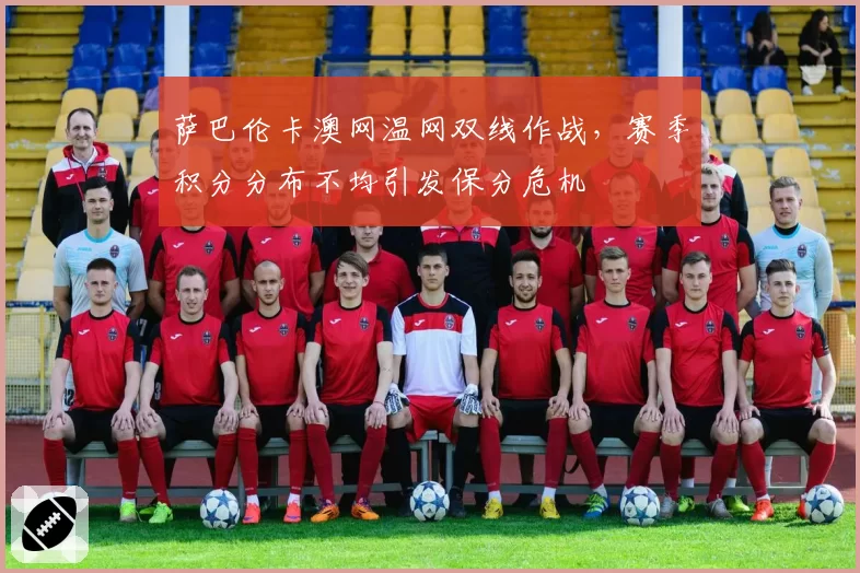萨巴伦卡澳网温网双线作战，赛季积分分布不均引发保分危机