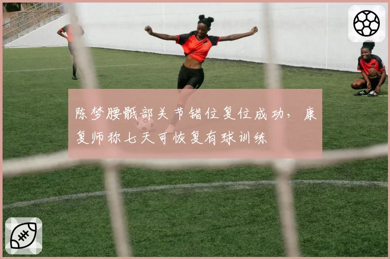 陈梦腰骶部关节错位复位成功,康复师称七天可恢复有球训练