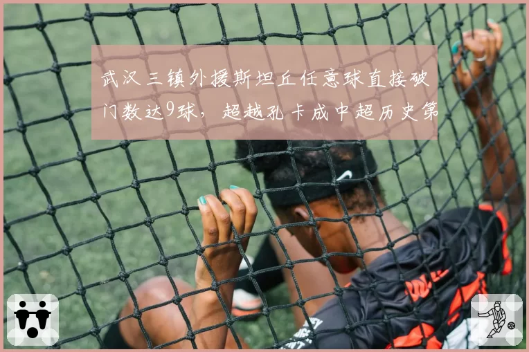 武汉三镇外援斯坦丘任意球直接破门数达9球，超越孔卡成中超历史第一人