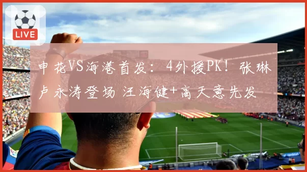 申花VS海港首发：4外援PK！张琳芃卢永涛登场 汪海健+高天意先发