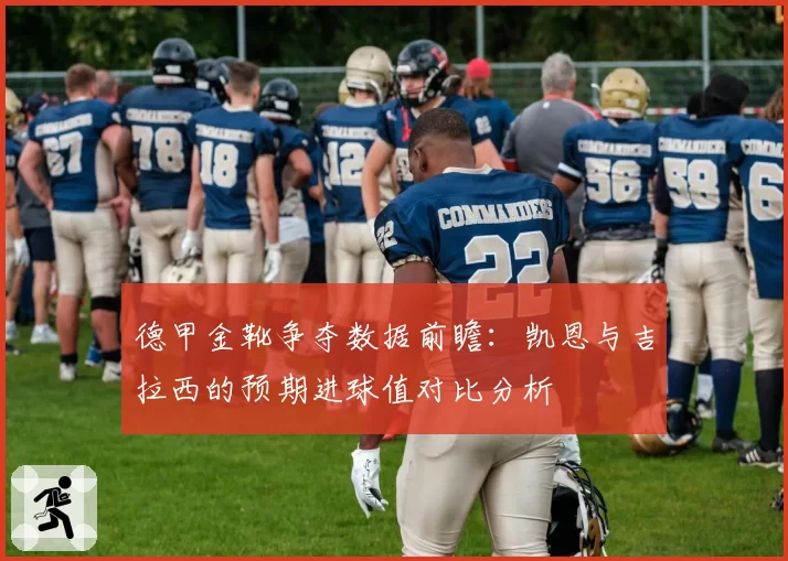 德甲金靴争夺数据前瞻：凯恩与吉拉西的预期进球值对比分析