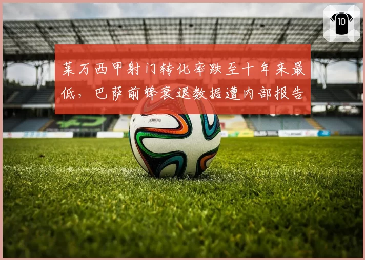 莱万西甲射门转化率跌至十年来最低，巴萨前锋衰退数据遭内部报告证实