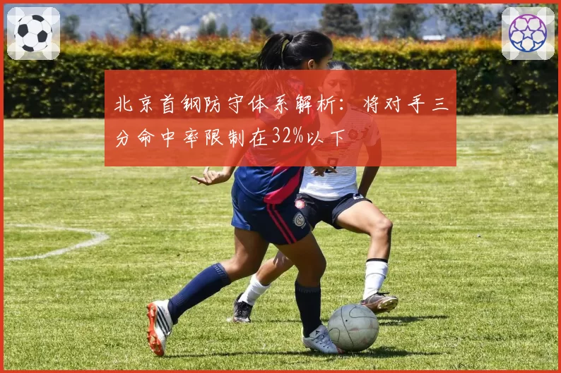 北京首钢防守体系解析：将对手三分命中率限制在32%以下
