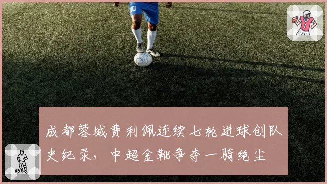 成都蓉城费利佩连续七轮进球创队史纪录,中超金靴争夺一骑绝尘