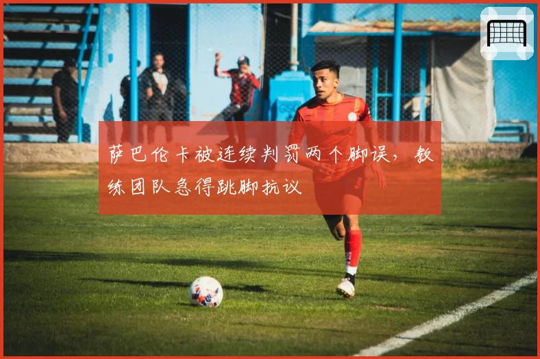萨巴伦卡被连续判罚两个脚误,教练团队急得跳脚抗议