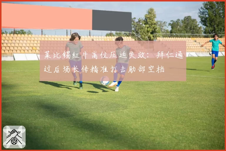 莱比锡红牛高位压迫失效：拜仁通过后场长传精准打击肋部空档