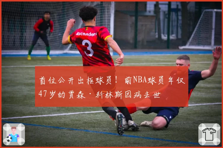 首位公开出柜球员！前NBA球员年仅47岁的贾森·科林斯因病去世