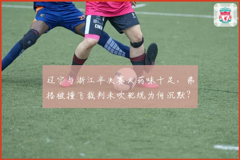 辽宁与浙江半决赛火药味十足,弗格被撞飞裁判未吹犯规为何沉默?