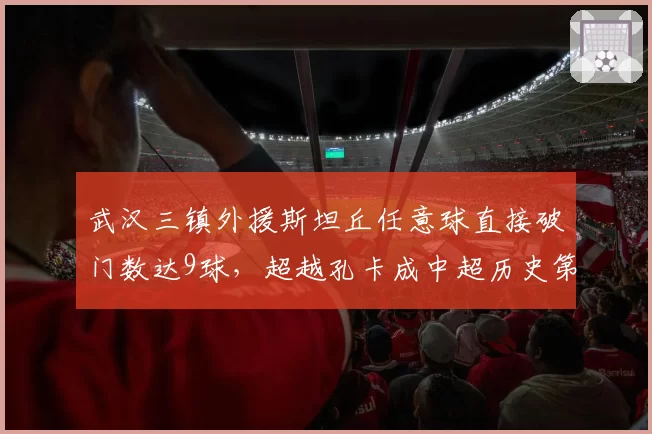 武汉三镇外援斯坦丘任意球直接破门数达9球，超越孔卡成中超历史第一人