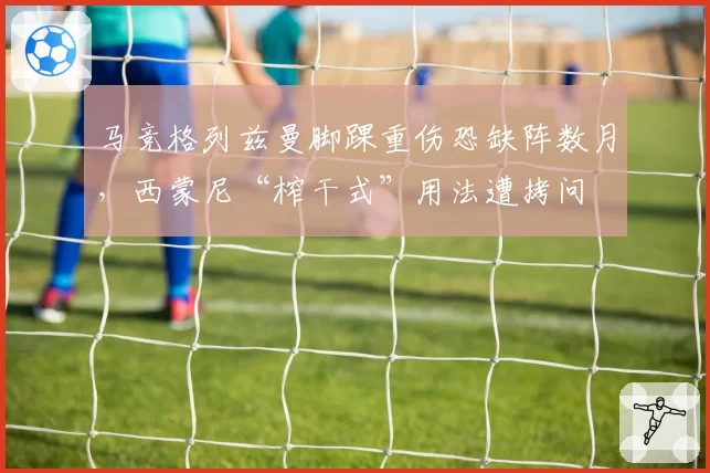 马竞格列兹曼脚踝重伤恐缺阵数月,西蒙尼“榨干式”用法遭拷问