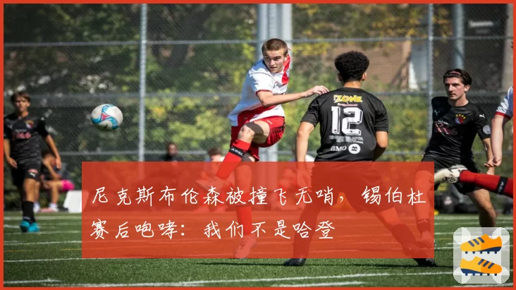 尼克斯布伦森被撞飞无哨，锡伯杜赛后咆哮：我们不是哈登