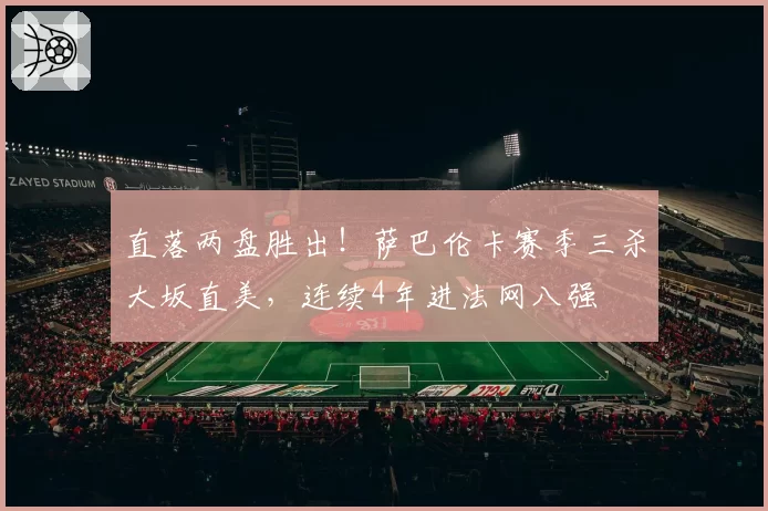 直落两盘胜出！萨巴伦卡赛季三杀大坂直美，连续4年进法网八强