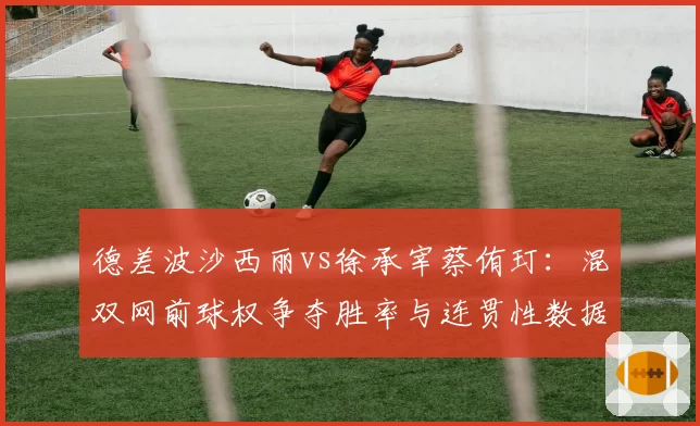 德差波沙西丽vs徐承宰蔡侑玎：混双网前球权争夺胜率与连贯性数据较量