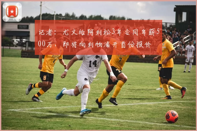 记者：尤文给阿利松3年合同年薪500万，即将向利物浦开首份报价