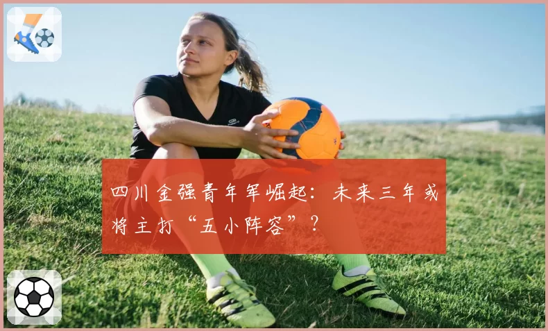 四川金强青年军崛起：未来三年或将主打“五小阵容”？