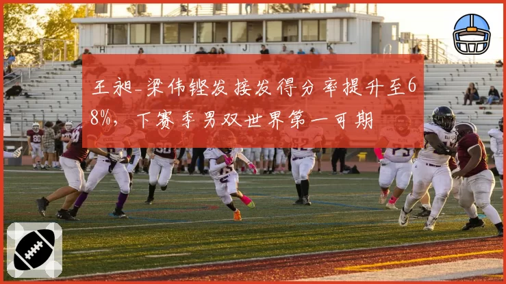 王昶_梁伟铿发接发得分率提升至68%,下赛季男双世界第一可期