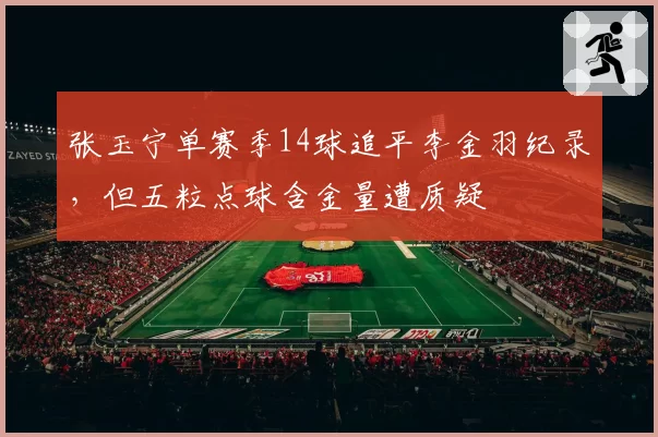 张玉宁单赛季14球追平李金羽纪录,但五粒点球含金量遭质疑