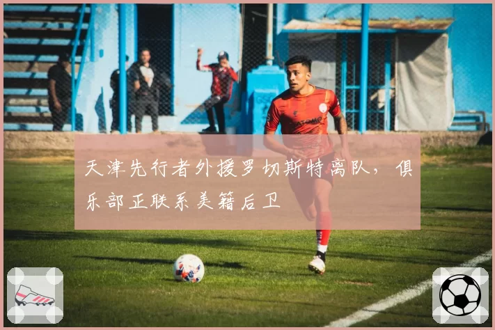 天津先行者外援罗切斯特离队,俱乐部正联系美籍后卫