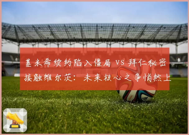 基米希续约陷入僵局 vs 拜仁秘密接触维尔茨：未来核心之争悄然上演