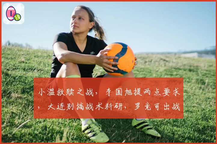小温救赎之战，李国旭提两点要求，大连别搞战术科研，罗竞可出战