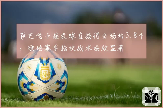 萨巴伦卡接发球直接得分场均3.8个,硬地赛季抢攻战术成效显著